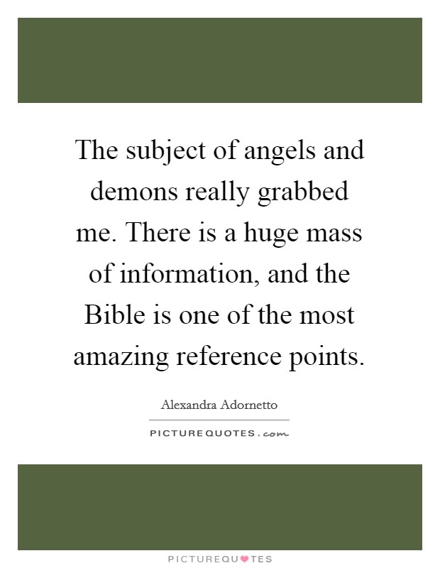 The subject of angels and demons really grabbed me. There is a huge mass of information, and the Bible is one of the most amazing reference points. Picture Quote #1