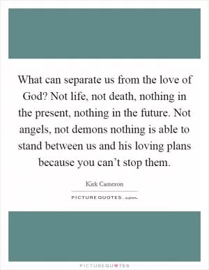 What can separate us from the love of God? Not life, not death, nothing in the present, nothing in the future. Not angels, not demons nothing is able to stand between us and his loving plans because you can’t stop them Picture Quote #1