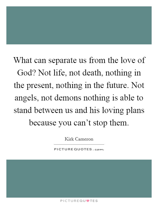 What can separate us from the love of God? Not life, not death, nothing in the present, nothing in the future. Not angels, not demons nothing is able to stand between us and his loving plans because you can't stop them. Picture Quote #1