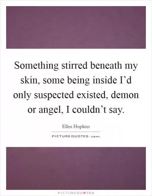 Something stirred beneath my skin, some being inside I’d only suspected existed, demon or angel, I couldn’t say Picture Quote #1