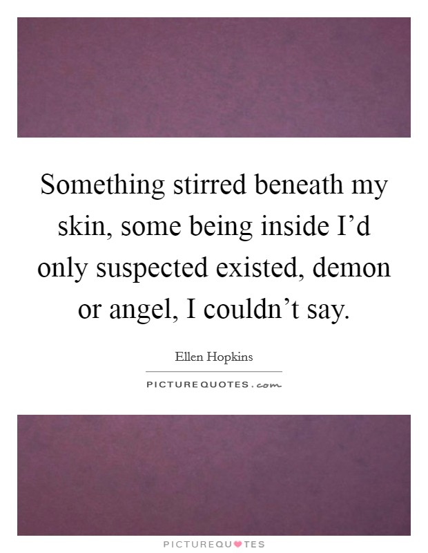 Something stirred beneath my skin, some being inside I'd only suspected existed, demon or angel, I couldn't say. Picture Quote #1