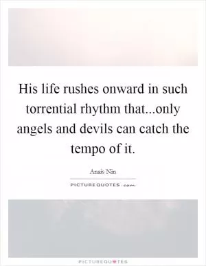 His life rushes onward in such torrential rhythm that...only angels and devils can catch the tempo of it Picture Quote #1