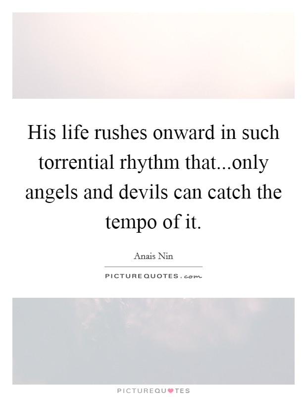 His life rushes onward in such torrential rhythm that...only angels and devils can catch the tempo of it. Picture Quote #1