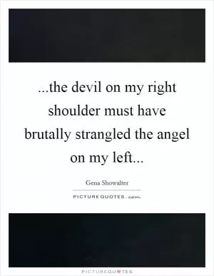...the devil on my right shoulder must have brutally strangled the angel on my left Picture Quote #1