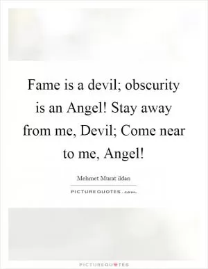Fame is a devil; obscurity is an Angel! Stay away from me, Devil; Come near to me, Angel! Picture Quote #1