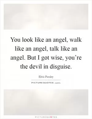 You look like an angel, walk like an angel, talk like an angel. But I got wise, you’re the devil in disguise Picture Quote #1