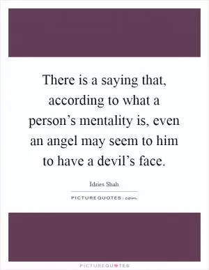 There is a saying that, according to what a person’s mentality is, even an angel may seem to him to have a devil’s face Picture Quote #1