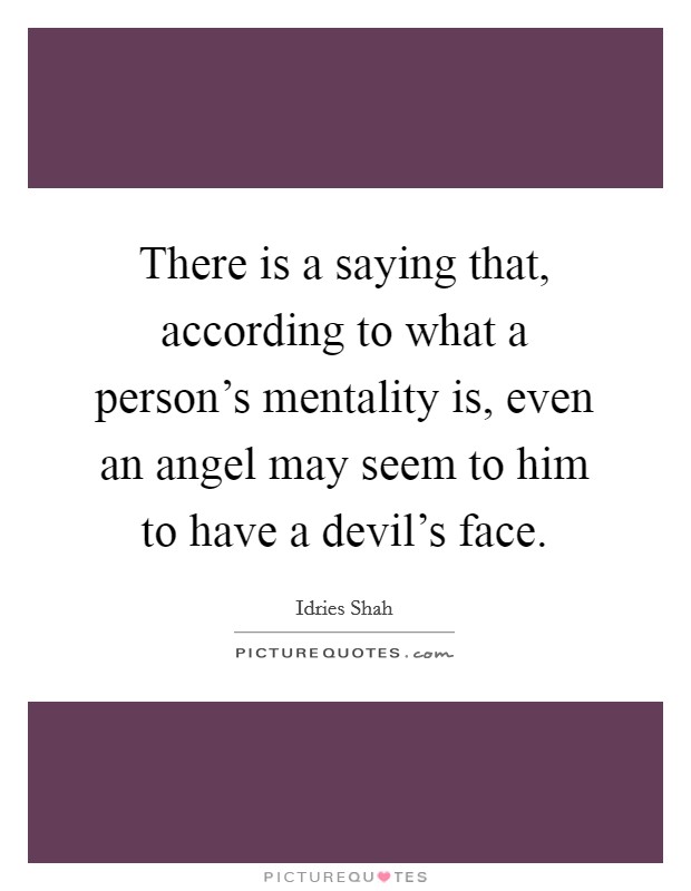 There is a saying that, according to what a person's mentality is, even an angel may seem to him to have a devil's face. Picture Quote #1