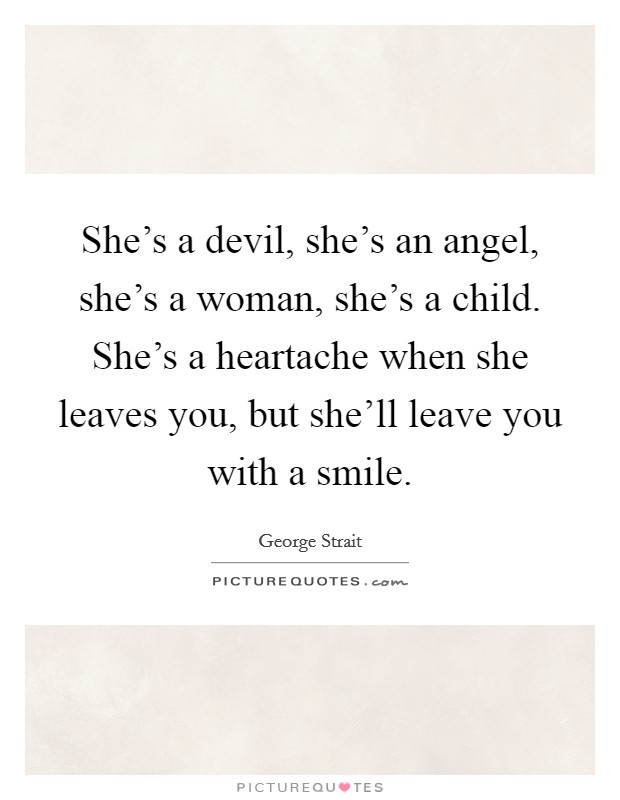 She's a devil, she's an angel, she's a woman, she's a child. She's a heartache when she leaves you, but she'll leave you with a smile. Picture Quote #1