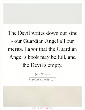 The Devil writes down our sins - our Guardian Angel all our merits. Labor that the Guardian Angel’s book may be full, and the Devil’s empty Picture Quote #1