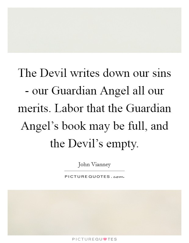 The Devil writes down our sins - our Guardian Angel all our merits. Labor that the Guardian Angel's book may be full, and the Devil's empty. Picture Quote #1