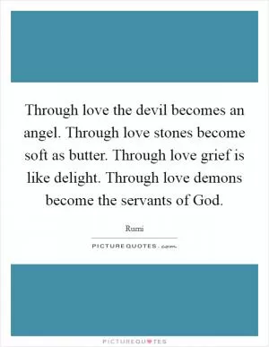 Through love the devil becomes an angel. Through love stones become soft as butter. Through love grief is like delight. Through love demons become the servants of God Picture Quote #1
