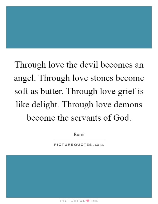 Through love the devil becomes an angel. Through love stones become soft as butter. Through love grief is like delight. Through love demons become the servants of God. Picture Quote #1