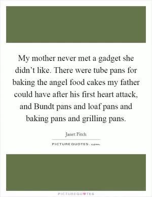 My mother never met a gadget she didn’t like. There were tube pans for baking the angel food cakes my father could have after his first heart attack, and Bundt pans and loaf pans and baking pans and grilling pans Picture Quote #1