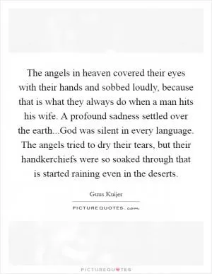 The angels in heaven covered their eyes with their hands and sobbed loudly, because that is what they always do when a man hits his wife. A profound sadness settled over the earth...God was silent in every language. The angels tried to dry their tears, but their handkerchiefs were so soaked through that is started raining even in the deserts Picture Quote #1