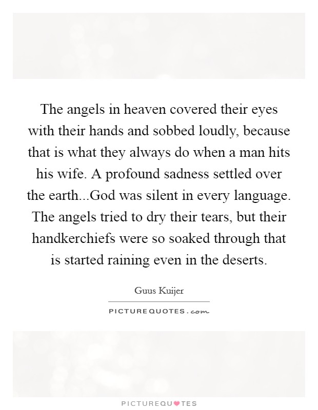 The angels in heaven covered their eyes with their hands and sobbed loudly, because that is what they always do when a man hits his wife. A profound sadness settled over the earth...God was silent in every language. The angels tried to dry their tears, but their handkerchiefs were so soaked through that is started raining even in the deserts. Picture Quote #1