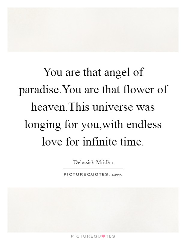 You are that angel of paradise.You are that flower of heaven.This universe was longing for you,with endless love for infinite time. Picture Quote #1