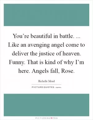 You’re beautiful in battle. ... Like an avenging angel come to deliver the justice of heaven. Funny. That is kind of why I’m here. Angels fall, Rose Picture Quote #1