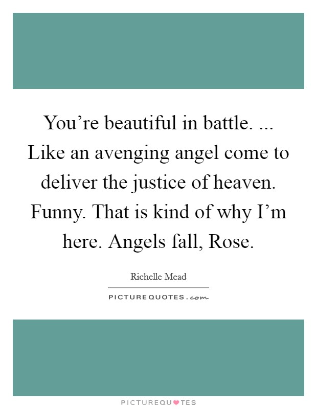 You're beautiful in battle. ... Like an avenging angel come to deliver the justice of heaven. Funny. That is kind of why I'm here. Angels fall, Rose. Picture Quote #1