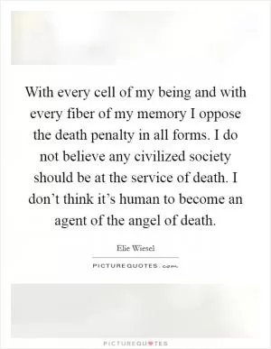 With every cell of my being and with every fiber of my memory I oppose the death penalty in all forms. I do not believe any civilized society should be at the service of death. I don’t think it’s human to become an agent of the angel of death Picture Quote #1