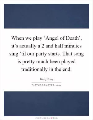 When we play ‘Angel of Death’, it’s actually a 2 and half minutes sing ‘til our party starts. That song is pretty much been played traditionally in the end Picture Quote #1