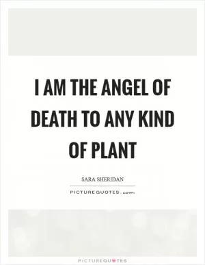 I am the Angel of Death to any kind of plant Picture Quote #1
