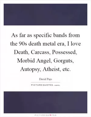 As far as specific bands from the 90s death metal era, I love Death, Carcass, Possessed, Morbid Angel, Gorguts, Autopsy, Atheist, etc Picture Quote #1