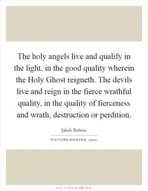 The holy angels live and qualify in the light, in the good quality wherein the Holy Ghost reigneth. The devils live and reign in the fierce wrathful quality, in the quality of fierceness and wrath, destruction or perdition Picture Quote #1