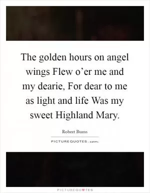 The golden hours on angel wings Flew o’er me and my dearie, For dear to me as light and life Was my sweet Highland Mary Picture Quote #1