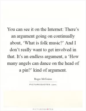 You can see it on the Internet: There’s an argument going on continually about, ‘What is folk music?’ And I don’t really want to get involved in that. It’s an endless argument, a ‘How many angels can dance on the head of a pin?’ kind of argument Picture Quote #1