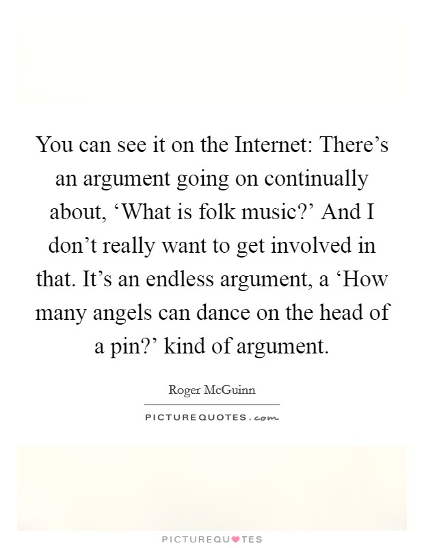 You can see it on the Internet: There's an argument going on continually about, ‘What is folk music?' And I don't really want to get involved in that. It's an endless argument, a ‘How many angels can dance on the head of a pin?' kind of argument. Picture Quote #1