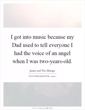 I got into music because my Dad used to tell everyone I had the voice of an angel when I was two-years-old Picture Quote #1