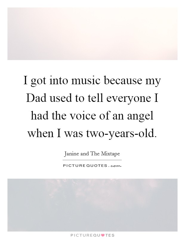 I got into music because my Dad used to tell everyone I had the voice of an angel when I was two-years-old. Picture Quote #1