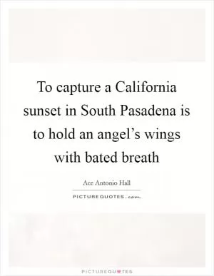 To capture a California sunset in South Pasadena is to hold an angel’s wings with bated breath Picture Quote #1
