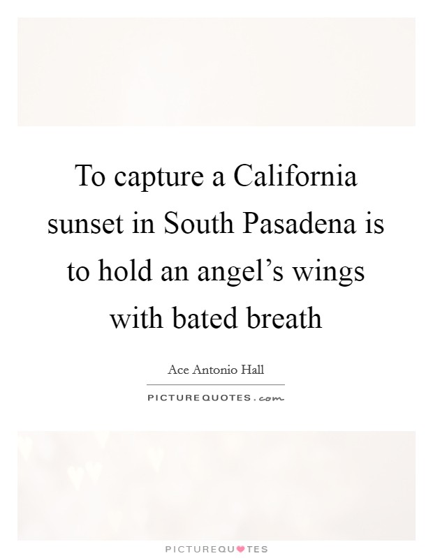 To capture a California sunset in South Pasadena is to hold an angel's wings with bated breath Picture Quote #1