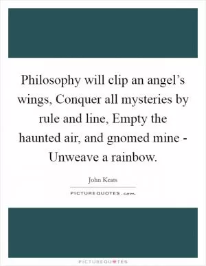 Philosophy will clip an angel’s wings, Conquer all mysteries by rule and line, Empty the haunted air, and gnomed mine - Unweave a rainbow Picture Quote #1