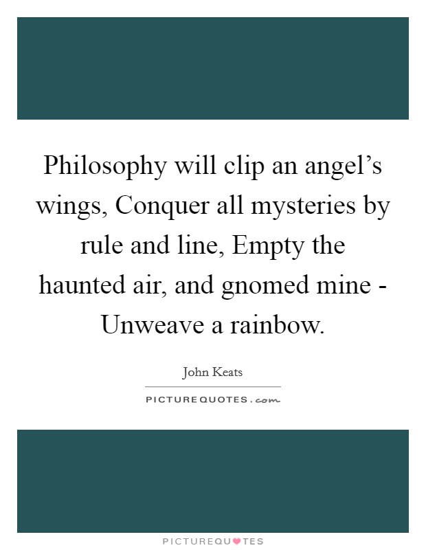 Philosophy will clip an angel's wings, Conquer all mysteries by rule and line, Empty the haunted air, and gnomed mine - Unweave a rainbow. Picture Quote #1