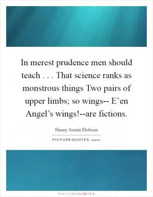 In merest prudence men should teach . . . That science ranks as monstrous things Two pairs of upper limbs; so wings-- E’en Angel’s wings!--are fictions Picture Quote #1