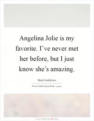 Angelina Jolie is my favorite. I’ve never met her before, but I just know she’s amazing Picture Quote #1