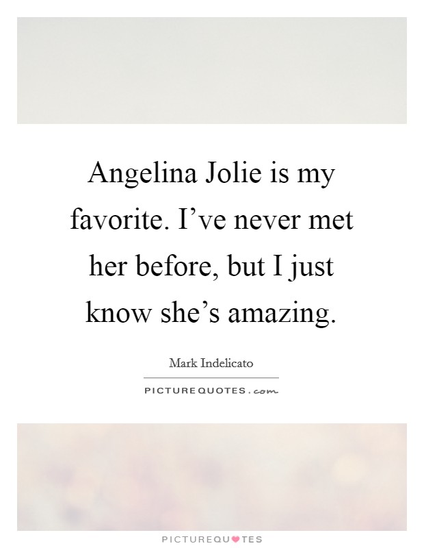 Angelina Jolie is my favorite. I've never met her before, but I just know she's amazing. Picture Quote #1