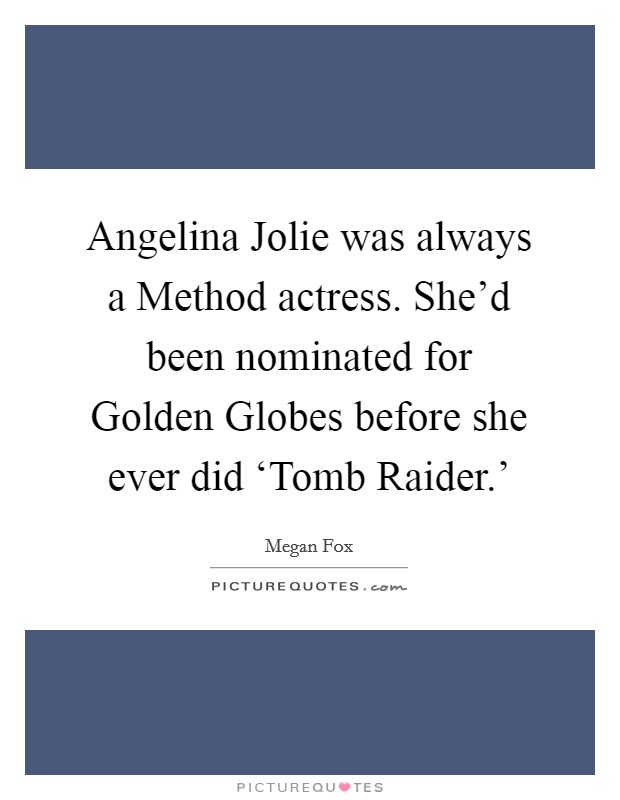 Angelina Jolie was always a Method actress. She'd been nominated for Golden Globes before she ever did ‘Tomb Raider.' Picture Quote #1