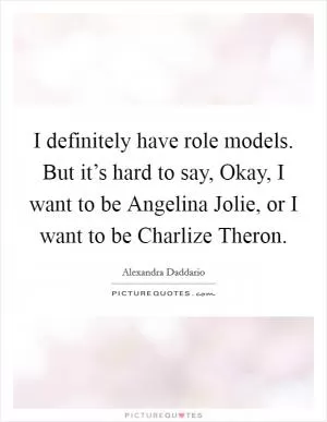 I definitely have role models. But it’s hard to say, Okay, I want to be Angelina Jolie, or I want to be Charlize Theron Picture Quote #1