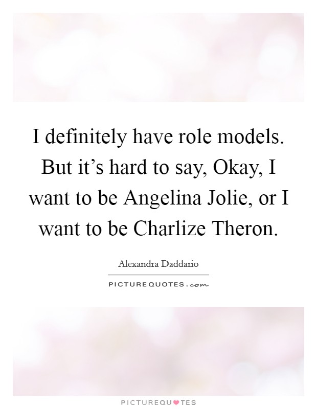 I definitely have role models. But it's hard to say, Okay, I want to be Angelina Jolie, or I want to be Charlize Theron. Picture Quote #1