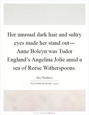 Her unusual dark hair and sultry eyes made her stand out--- Anne Boleyn was Tudor England’s Angelina Jolie amid a sea of Reese Witherspoons Picture Quote #1