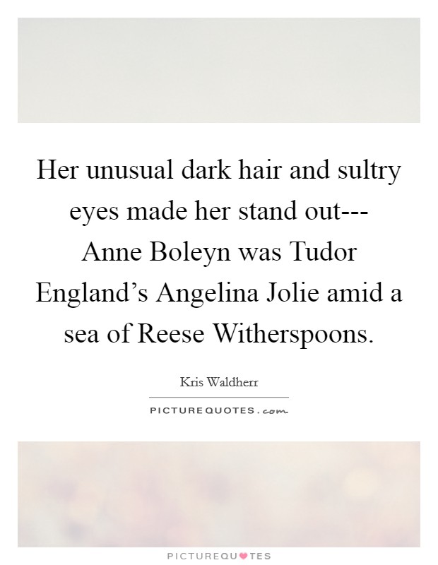 Her unusual dark hair and sultry eyes made her stand out--- Anne Boleyn was Tudor England's Angelina Jolie amid a sea of Reese Witherspoons. Picture Quote #1
