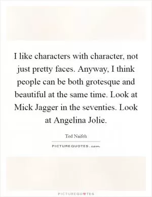 I like characters with character, not just pretty faces. Anyway, I think people can be both grotesque and beautiful at the same time. Look at Mick Jagger in the seventies. Look at Angelina Jolie Picture Quote #1