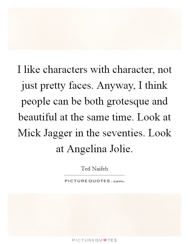 I like characters with character, not just pretty faces. Anyway, I think people can be both grotesque and beautiful at the same time. Look at Mick Jagger in the seventies. Look at Angelina Jolie. Picture Quote #1