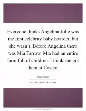 Everyone thinks Angelina Jolie was the first celebrity baby hoarder, but she wasn’t. Before Angelina there was Mia Farrow. Mia had an entire farm full of children. I think she got them at Costco Picture Quote #1