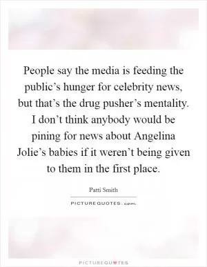 People say the media is feeding the public’s hunger for celebrity news, but that’s the drug pusher’s mentality. I don’t think anybody would be pining for news about Angelina Jolie’s babies if it weren’t being given to them in the first place Picture Quote #1