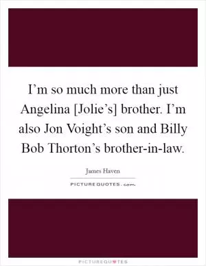 I’m so much more than just Angelina [Jolie’s] brother. I’m also Jon Voight’s son and Billy Bob Thorton’s brother-in-law Picture Quote #1